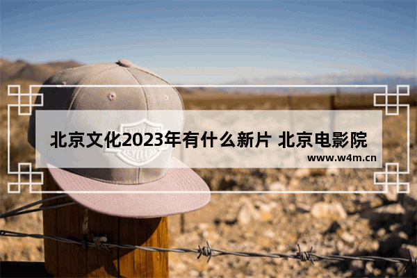 北京文化2023年有什么新片 北京电影院上映最新电影有哪些名字和电影有关