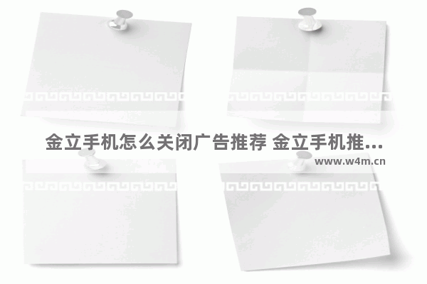 金立手机怎么关闭广告推荐 金立手机推荐应用怎么删除不掉