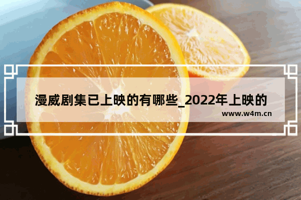 漫威剧集已上映的有哪些_2022年上映的漫威电影有哪些