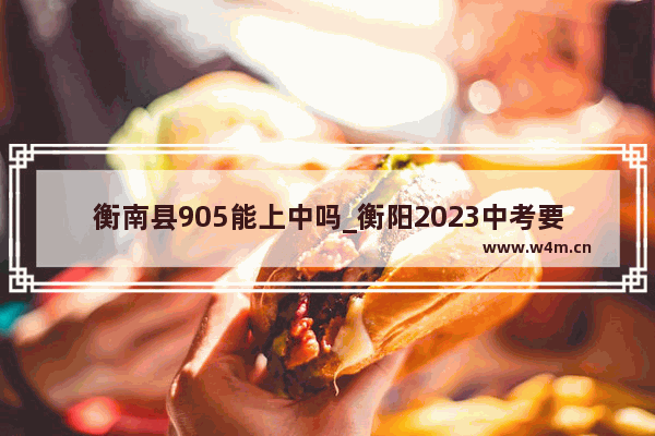 衡南县905能上中吗_衡阳2023中考要考多少分才能上高中