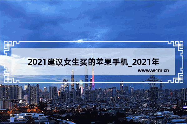 2021建议女生买的苹果手机_2021年适合女生用的国产手机推荐