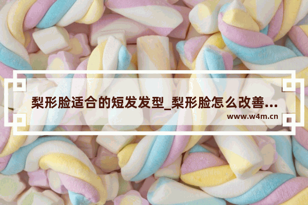 梨形脸适合的短发发型_梨形脸怎么改善脸型