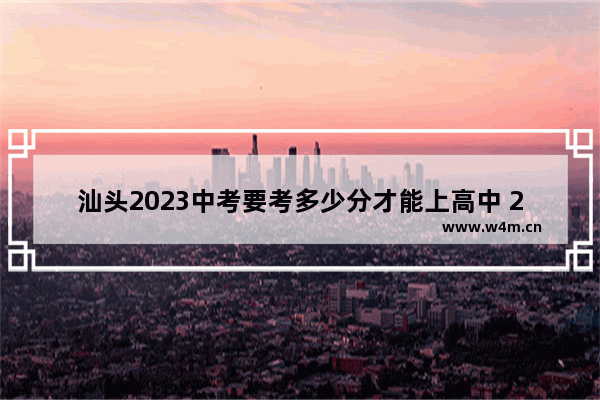 汕头2023中考要考多少分才能上高中 2022年广东汕头高考分数线