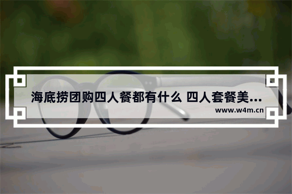 海底捞团购四人餐都有什么 四人套餐美食推荐附近