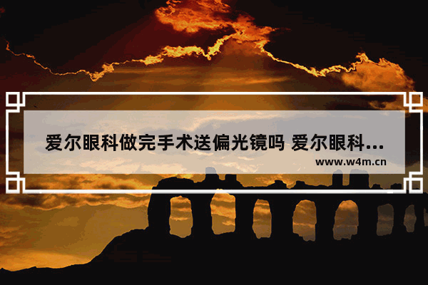 爱尔眼科做完手术送偏光镜吗 爱尔眼科送股票券