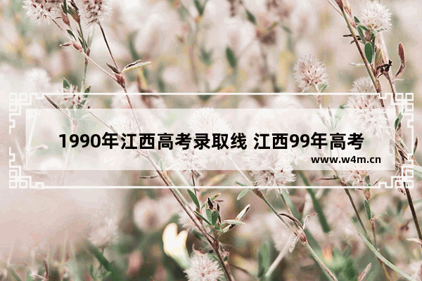 1990年江西高考录取线 江西99年高考分数线