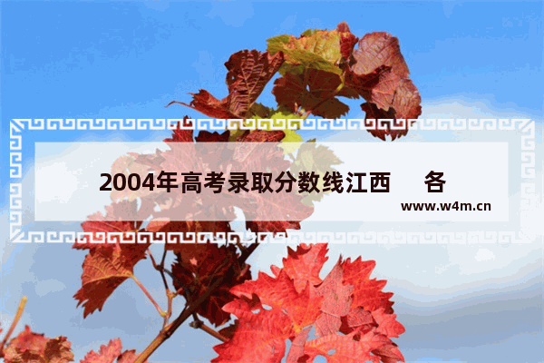 2004年高考录取分数线江西     各学校_04年江西高考总分