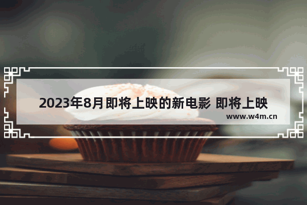 2023年8月即将上映的新电影 即将上映最新电影有哪些名字呢