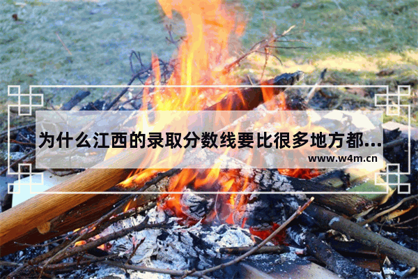 为什么江西的录取分数线要比很多地方都高 为啥江西高考分数线那么高