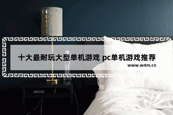 十大最耐玩大型单机游戏 pc单机游戏推荐排行榜手游