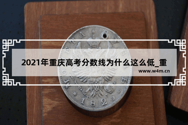 2021年重庆高考分数线为什么这么低_重庆高考400-450能报什么学校