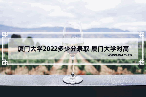 厦门大学2022多少分录取 厦门大学对高考分数线