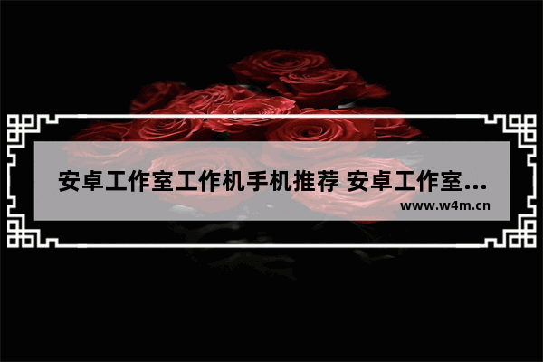 安卓工作室工作机手机推荐 安卓工作室工作机手机推荐