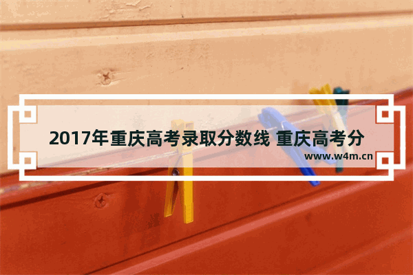 2017年重庆高考录取分数线 重庆高考分数线是怎样的