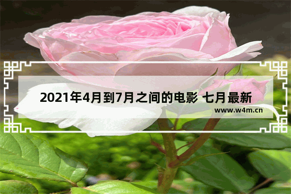 2021年4月到7月之间的电影 七月最新电影都有哪些名字