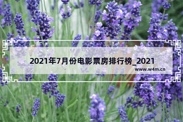 2021年7月份电影票房排行榜_2021年7月到9月上映的电影及票房