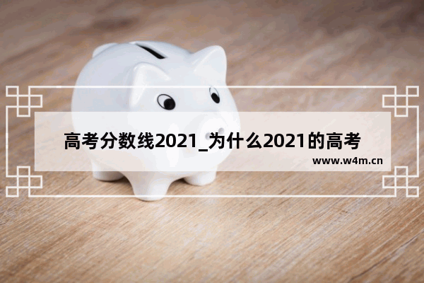 高考分数线2021_为什么2021的高考各大学的分数线还没出来