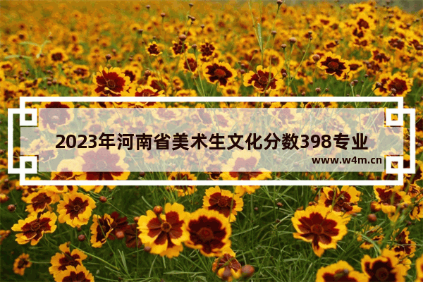 2023年河南省美术生文化分数398专业分数210能上本科吗 22年河南高考分数线预测