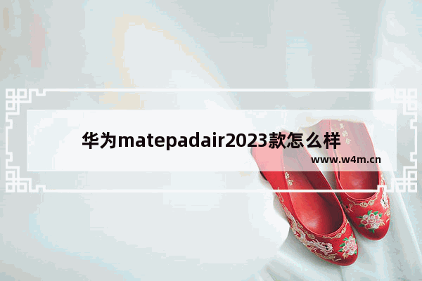 华为matepadair2023款怎么样 办公手机推荐华为平板哪款好