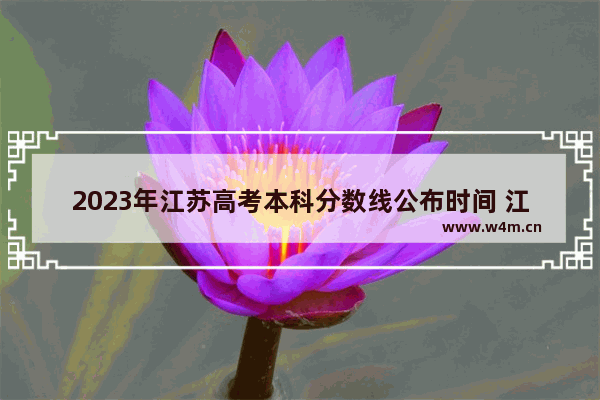 2023年江苏高考本科分数线公布时间 江苏省高考分数线学校