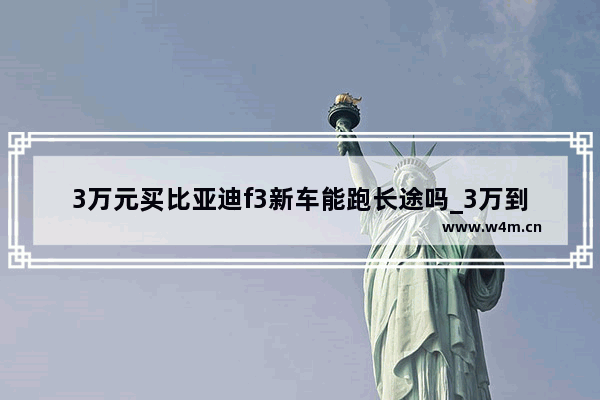 3万元买比亚迪f3新车能跑长途吗_3万到5万省油小型车2021