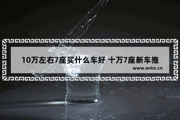 10万左右7座买什么车好 十万7座新车推荐车型有哪些车子