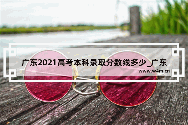 广东2021高考本科录取分数线多少_广东490-509分公办一本学校