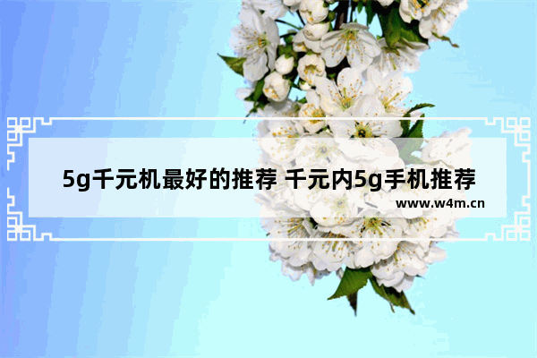 5g千元机最好的推荐 千元内5g手机推荐一下有哪些