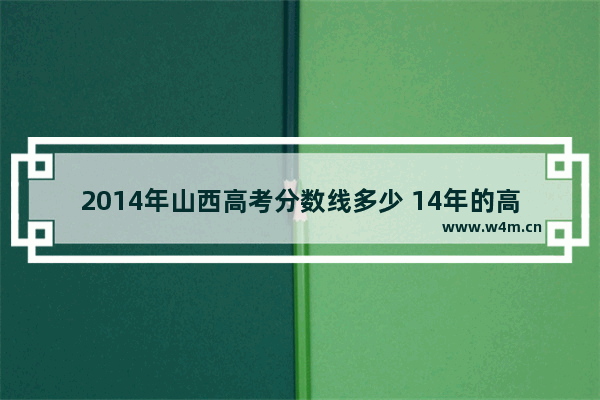 2014年山西高考分数线多少 14年的高考分数线山西