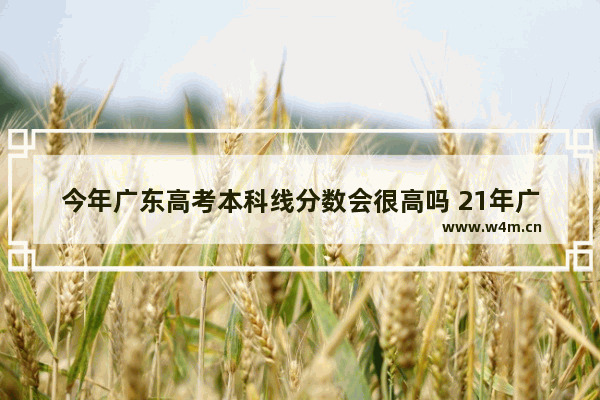 今年广东高考本科线分数会很高吗 21年广东高考分数线预测