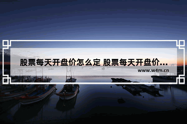 股票每天开盘价怎么定 股票每天开盘价怎么定