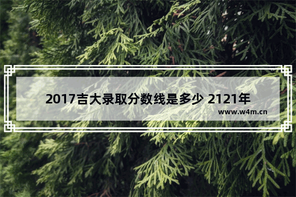 2017吉大录取分数线是多少 2121年高考分数线山东