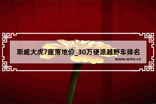 斯威大虎7座落地价_30万硬派越野车排名前十