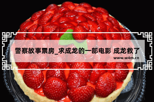 警察故事票房_求成龙的一部电影 成龙救了一个女的 那个女的还打她 被成龙推下水了 只记得这个片段