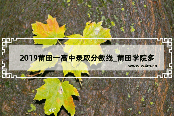 2019莆田一高中录取分数线_莆田学院多少分能进去