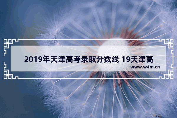 2019年天津高考录取分数线 19天津高考分数线