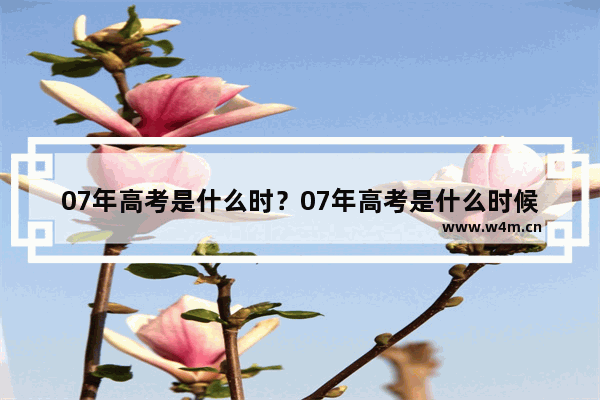 07年高考是什么时？07年高考是什么时候 07年高考分数线江苏