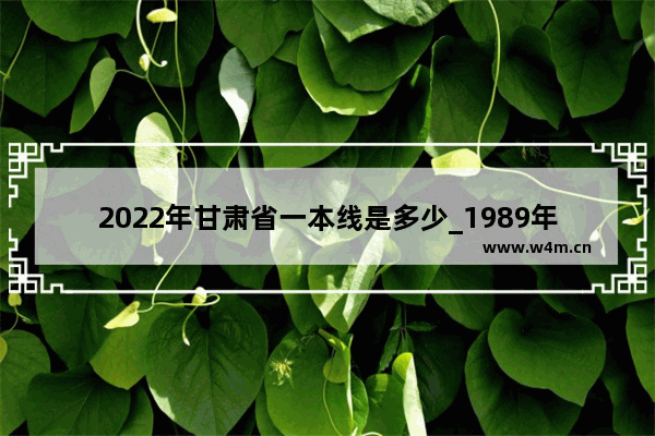 2022年甘肃省一本线是多少_1989年甘肃高考分数线