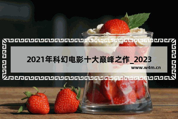 2021年科幻电影十大巅峰之作_2023贺岁电影排行