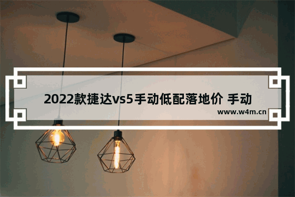 2022款捷达vs5手动低配落地价 手动挡5万以下新车推荐哪款车型呢