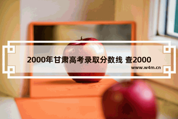 2000年甘肃高考录取分数线 查2000年高考分数线