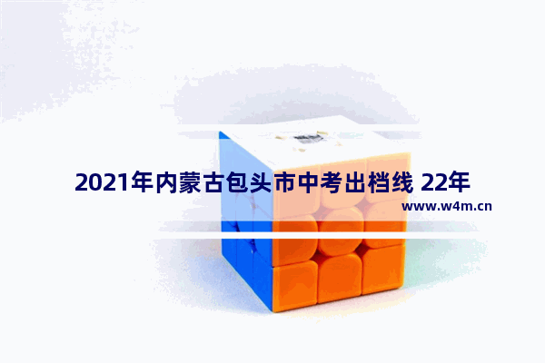 2021年内蒙古包头市中考出档线 22年昆区高考分数线