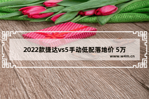 2022款捷达vs5手动低配落地价 5万左右落地手动新车推荐哪款好