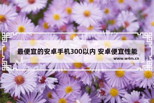 最便宜的安卓手机300以内 安卓便宜性能好手机推荐一下