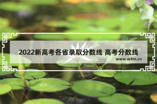 2022新高考各省录取分数线 高考分数线排名各大院校