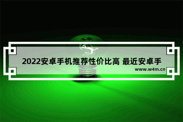 2022安卓手机推荐性价比高 最近安卓手机推荐哪款比较好