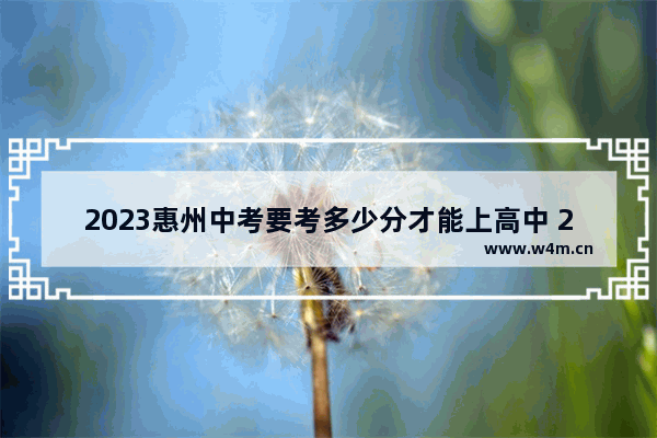 2023惠州中考要考多少分才能上高中 2023年广东惠州高考分数线