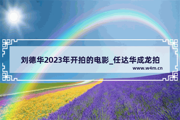 刘德华2023年开拍的电影_任达华成龙拍的电影