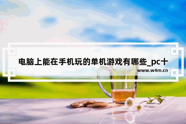 电脑上能在手机玩的单机游戏有哪些_pc十大顶级3a单机游戏