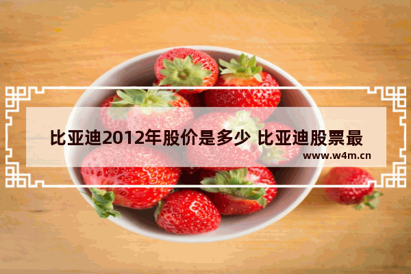 比亚迪2012年股价是多少 比亚迪股票最低买多少钱